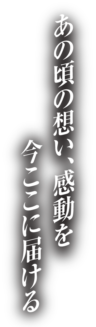 あの頃の感動、想いを今ここに届ける